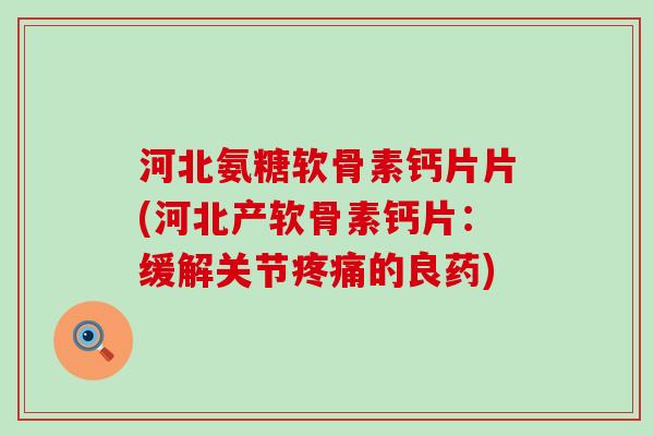 河北氨糖软骨素钙片片(河北产软骨素钙片：缓解关节疼痛的良药)-第1张图片-氨糖科普网
