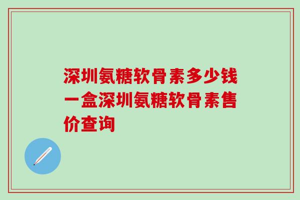 深圳氨糖软骨素多少钱一盒深圳氨糖软骨素售价查询-第1张图片-氨糖科普网