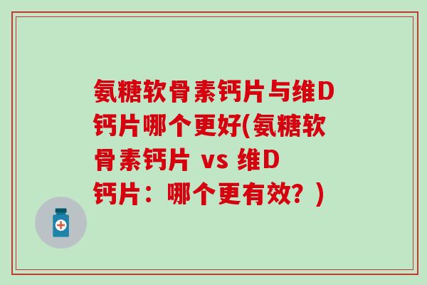 氨糖软骨素钙片与维D钙片哪个更好(氨糖软骨素钙片 vs 维D钙片:哪个更有效?)-第1张图片-氨糖科普网 氨糖软骨素钙片与维D钙片哪个更好(氨糖软骨素钙片 vs 维D钙片:哪个更有效?)-第1张图片-氨糖科普网
