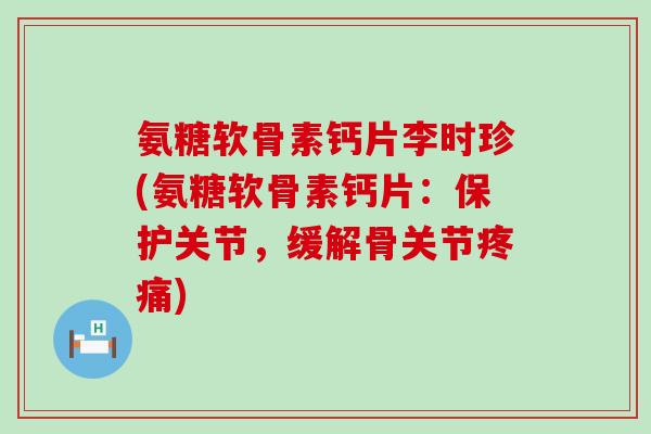 氨糖软骨素钙片李时珍(氨糖软骨素钙片:保护关节,缓解骨关节疼痛)-第1张图片-氨糖科普网 氨糖软骨素钙片李时珍(氨糖软骨素钙片:保护关节,缓解骨关节疼痛)-第1张图片-氨糖科普网