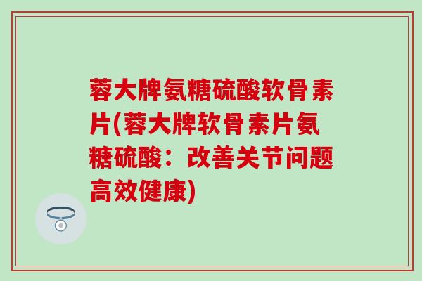 蓉大牌氨糖硫酸软骨素片(蓉大牌软骨素片氨糖硫酸:改善关节问题高效健康)-第1张图片-氨糖科普网 蓉大牌氨糖硫酸软骨素片(蓉大牌软骨素片氨糖硫酸:改善关节问题高效健康)-第1张图片-氨糖科普网