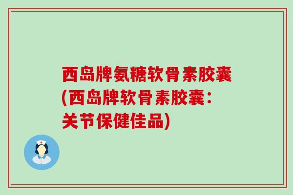 西岛牌氨糖软骨素胶囊(西岛牌软骨素胶囊：关节保健佳品)-第1张图片-氨糖科普网
