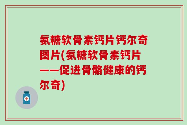 氨糖软骨素钙片钙尔奇图片(氨糖软骨素钙片——促进骨骼健康的钙尔奇)-第1张图片-氨糖科普网