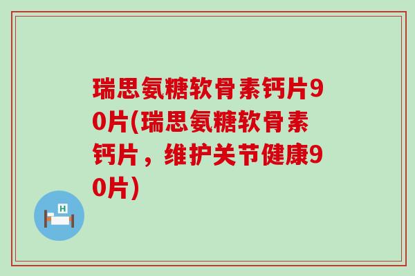 瑞思氨糖软骨素钙片90片(瑞思氨糖软骨素钙片,维护关节健康90片)-第1张图片-氨糖科普网 瑞思氨糖软骨素钙片90片(瑞思氨糖软骨素钙片,维护关节健康90片)-第1张图片-氨糖科普网