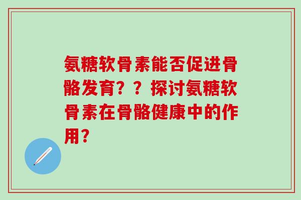 氨糖软骨素能否促进骨骼发育??探讨氨糖软骨素在骨骼健康中的作用?-第1张图片-氨糖科普网 氨糖软骨素能否促进骨骼发育??探讨氨糖软骨素在骨骼健康中的作用?-第1张图片-氨糖科普网
