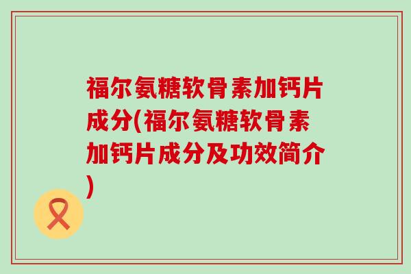 福尔氨糖软骨素加钙片成分(福尔氨糖软骨素加钙片成分及功效简介)-第1张图片-氨糖科普网