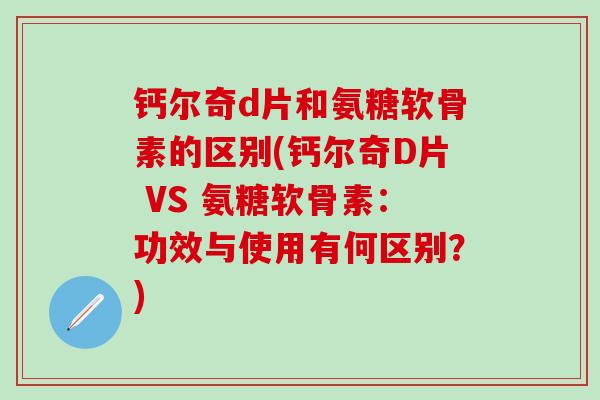 钙尔奇d片和氨糖软骨素的区别(钙尔奇D片 VS 氨糖软骨素:功效与使用有何区别?)-第1张图片-氨糖科普网 钙尔奇d片和氨糖软骨素的区别(钙尔奇D片 VS 氨糖软骨素:功效与使用有何区别?)-第1张图片-氨糖科普网