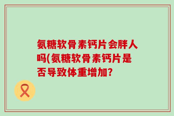 氨糖软骨素钙片会胖人吗(氨糖软骨素钙片是否导致体重增加?-第1张图片-氨糖科普网 氨糖软骨素钙片会胖人吗(氨糖软骨素钙片是否导致体重增加?-第1张图片-氨糖科普网