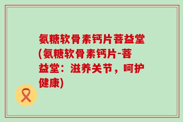 氨糖软骨素钙片菩益堂(氨糖软骨素钙片-菩益堂：滋养关节，呵护健康)-第1张图片-氨糖科普网