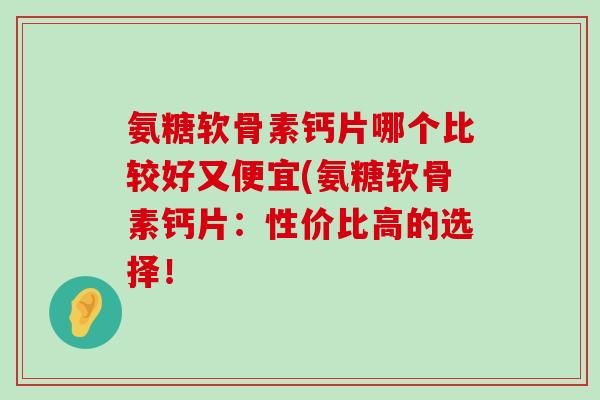 氨糖软骨素钙片哪个比较好又便宜(氨糖软骨素钙片:性价比高的选择!-第1张图片-氨糖科普网 氨糖软骨素钙片哪个比较好又便宜(氨糖软骨素钙片:性价比高的选择!-第1张图片-氨糖科普网