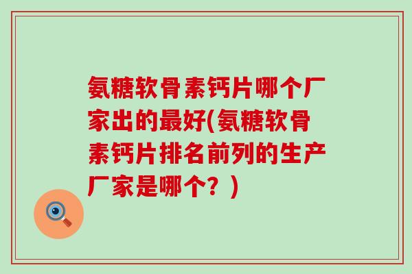 氨糖软骨素钙片哪个厂家出的最好(氨糖软骨素钙片排名前列的生产厂家是哪个?)-第1张图片-氨糖科普网 氨糖软骨素钙片哪个厂家出的最好(氨糖软骨素钙片排名前列的生产厂家是哪个?)-第1张图片-氨糖科普网