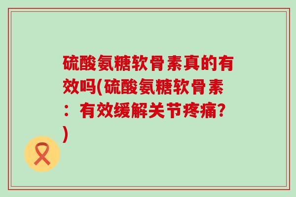 硫酸氨糖软骨素真的有效吗(硫酸氨糖软骨素：有效缓解关节疼痛？)-第1张图片-氨糖科普网