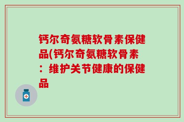钙尔奇氨糖软骨素保健品(钙尔奇氨糖软骨素:维护关节健康的保健品-第1张图片-氨糖科普网 钙尔奇氨糖软骨素保健品(钙尔奇氨糖软骨素:维护关节健康的保健品-第1张图片-氨糖科普网
