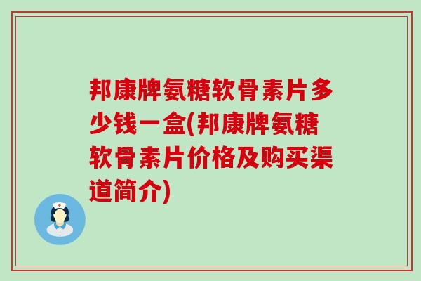 邦康牌氨糖软骨素片多少钱一盒(邦康牌氨糖软骨素片价格及购买渠道简介)-第1张图片-氨糖科普网 邦康牌氨糖软骨素片多少钱一盒(邦康牌氨糖软骨素片价格及购买渠道简介)-第1张图片-氨糖科普网