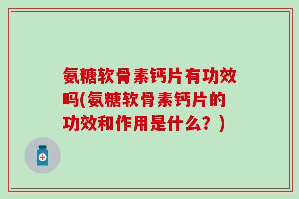氨糖软骨素钙片有功效吗(氨糖软骨素钙片的功效和作用是什么?)-第1张图片-氨糖科普网 氨糖软骨素钙片有功效吗(氨糖软骨素钙片的功效和作用是什么?)-第1张图片-氨糖科普网