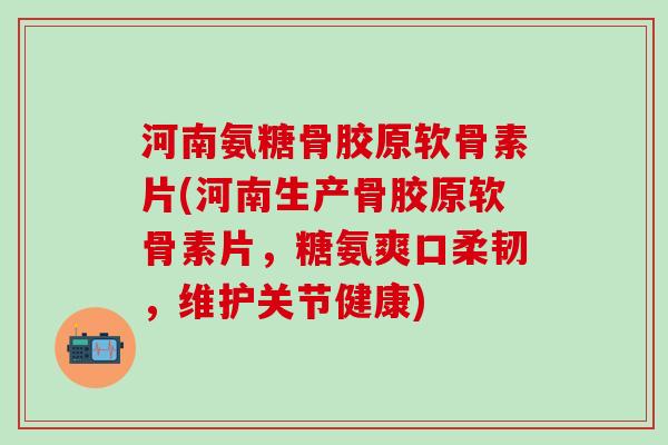 河南氨糖骨胶原软骨素片(河南生产骨胶原软骨素片，糖氨爽口柔韧，维护关节健康)-第1张图片-氨糖科普网