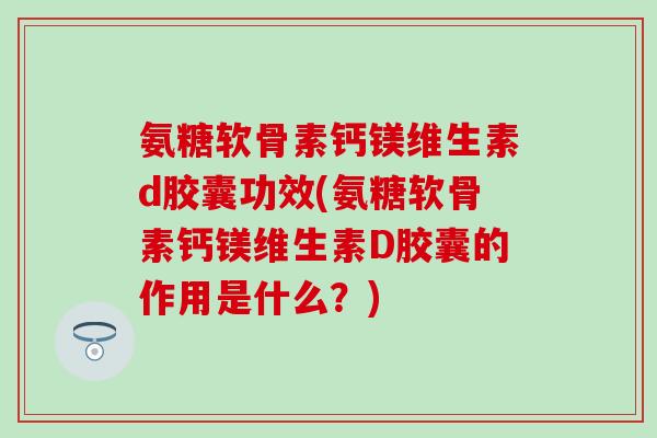 氨糖软骨素钙镁维生素d胶囊功效(氨糖软骨素钙镁维生素D胶囊的作用是什么？)-第1张图片-氨糖科普网