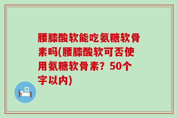 腰膝酸软能吃氨糖软骨素吗(腰膝酸软可否使用氨糖软骨素?50个字以内)-第1张图片-氨糖科普网 腰膝酸软能吃氨糖软骨素吗(腰膝酸软可否使用氨糖软骨素?50个字以内)-第1张图片-氨糖科普网