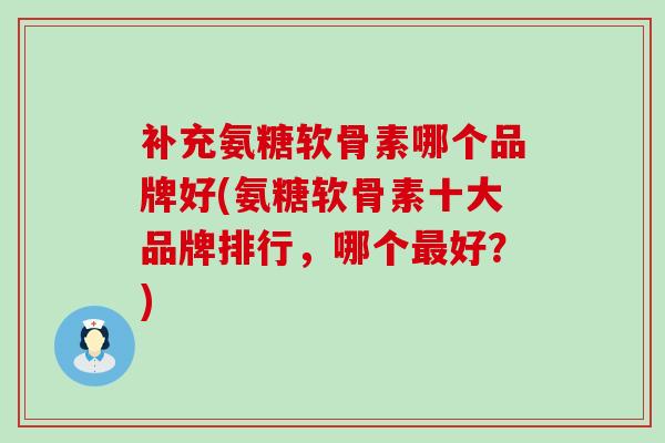 补充氨糖软骨素哪个品牌好(氨糖软骨素十大品牌排行,哪个最好?)-第1张图片-氨糖科普网 补充氨糖软骨素哪个品牌好(氨糖软骨素十大品牌排行,哪个最好?)-第1张图片-氨糖科普网