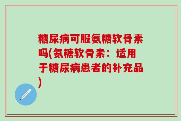 糖尿病可服氨糖软骨素吗(氨糖软骨素:适用于糖尿病患者的补充品)-第1张图片-氨糖科普网 糖尿病可服氨糖软骨素吗(氨糖软骨素:适用于糖尿病患者的补充品)-第1张图片-氨糖科普网