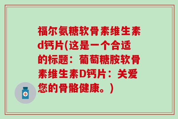 福尔氨糖软骨素维生素d钙片(这是一个合适的标题:葡萄糖胺软骨素维生素D钙片:关爱您的骨骼健康。)-第1张图片-氨糖科普网 福尔氨糖软骨素维生素d钙片(这是一个合适的标题:葡萄糖胺软骨素维生素D钙片:关爱您的骨骼健康。)-第1张图片-氨糖科普网