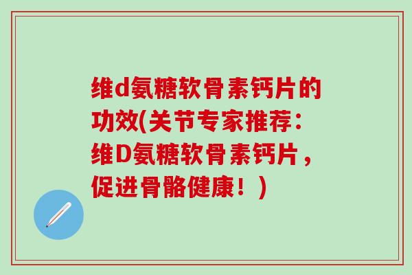 维d氨糖软骨素钙片的功效(关节专家推荐:维D氨糖软骨素钙片,促进骨骼健康!)-第1张图片-氨糖科普网 维d氨糖软骨素钙片的功效(关节专家推荐:维D氨糖软骨素钙片,促进骨骼健康!)-第1张图片-氨糖科普网
