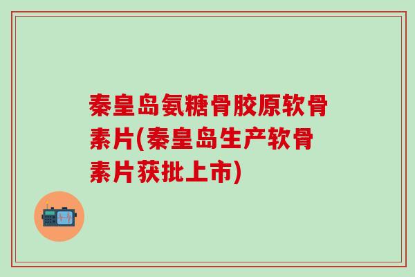 秦皇岛氨糖骨胶原软骨素片(秦皇岛生产软骨素片获批上市)-第1张图片-氨糖科普网 秦皇岛氨糖骨胶原软骨素片(秦皇岛生产软骨素片获批上市)-第1张图片-氨糖科普网