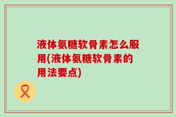 液体氨糖软骨素怎么服用(液体氨糖软骨素的用法要点)-第1张图片-氨糖科普网 液体氨糖软骨素怎么服用(液体氨糖软骨素的用法要点)-第1张图片-氨糖科普网