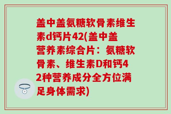 盖中盖氨糖软骨素维生素d钙片42(盖中盖营养素综合片：氨糖软骨素、维生素D和钙42种营养成分全方位满足身体需求)-第1张图片-氨糖科普网