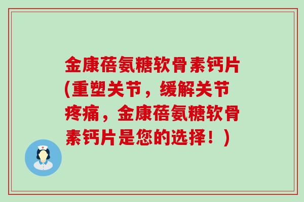 金康蓓氨糖软骨素钙片(重塑关节,缓解关节疼痛,金康蓓氨糖软骨素钙片是您的选择!)-第1张图片-氨糖科普网 金康蓓氨糖软骨素钙片(重塑关节,缓解关节疼痛,金康蓓氨糖软骨素钙片是您的选择!)-第1张图片-氨糖科普网