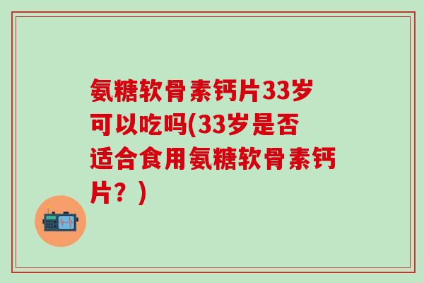 氨糖软骨素钙片33岁可以吃吗(33岁是否适合食用氨糖软骨素钙片?)-第1张图片-氨糖科普网 氨糖软骨素钙片33岁可以吃吗(33岁是否适合食用氨糖软骨素钙片?)-第1张图片-氨糖科普网