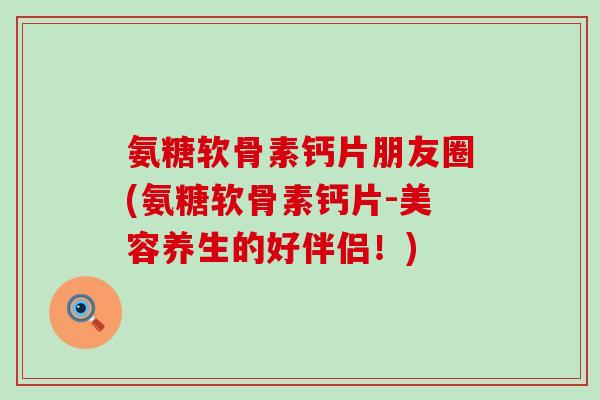 氨糖软骨素钙片朋友圈(氨糖软骨素钙片-美容养生的好伴侣!)-第1张图片-氨糖科普网 氨糖软骨素钙片朋友圈(氨糖软骨素钙片-美容养生的好伴侣!)-第1张图片-氨糖科普网