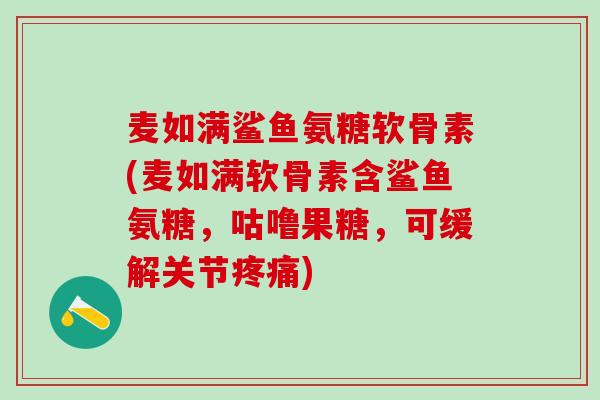 麦如满鲨鱼氨糖软骨素(麦如满软骨素含鲨鱼氨糖,咕噜果糖,可缓解关节疼痛)-第1张图片-氨糖科普网 麦如满鲨鱼氨糖软骨素(麦如满软骨素含鲨鱼氨糖,咕噜果糖,可缓解关节疼痛)-第1张图片-氨糖科普网