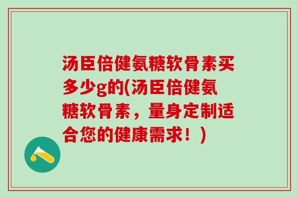 汤臣倍健氨糖软骨素买多少g的(汤臣倍健氨糖软骨素,量身定制适合您的健康需求!)-第1张图片-氨糖科普网 汤臣倍健氨糖软骨素买多少g的(汤臣倍健氨糖软骨素,量身定制适合您的健康需求!)-第1张图片-氨糖科普网