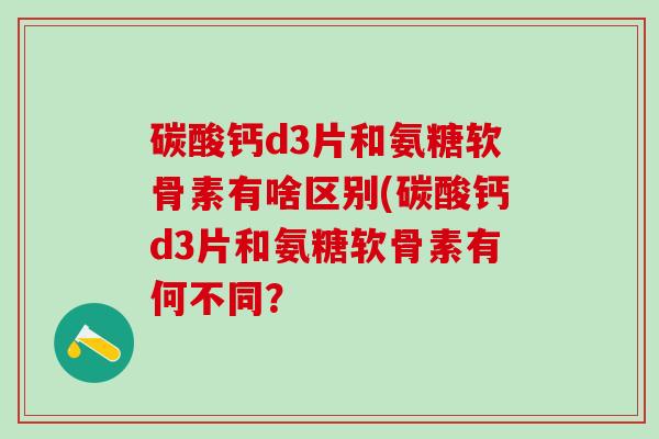 碳酸钙d3片和氨糖软骨素有啥区别(碳酸钙d3片和氨糖软骨素有何不同?-第1张图片-氨糖科普网 碳酸钙d3片和氨糖软骨素有啥区别(碳酸钙d3片和氨糖软骨素有何不同?-第1张图片-氨糖科普网