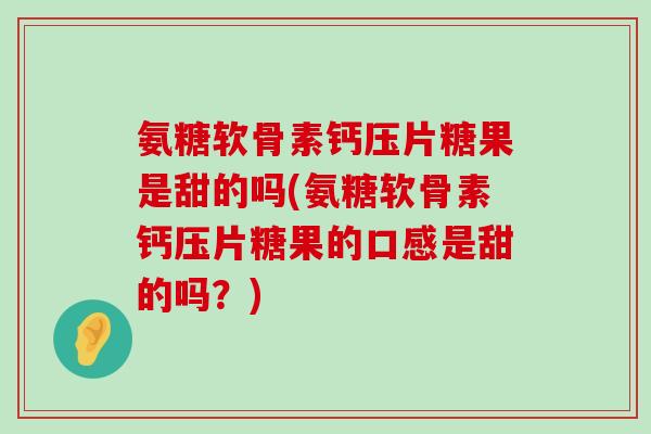 氨糖软骨素钙压片糖果是甜的吗(氨糖软骨素钙压片糖果的口感是甜的吗?)-第1张图片-氨糖科普网 氨糖软骨素钙压片糖果是甜的吗(氨糖软骨素钙压片糖果的口感是甜的吗?)-第1张图片-氨糖科普网