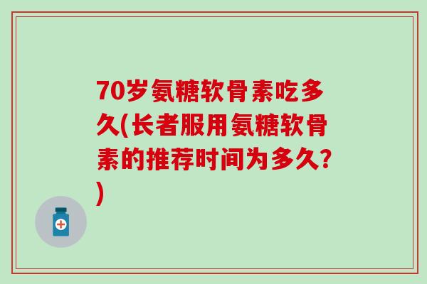 70岁氨糖软骨素吃多久(长者服用氨糖软骨素的推荐时间为多久？)-第1张图片-氨糖科普网