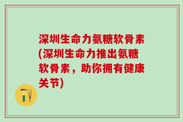 深圳生命力氨糖软骨素(深圳生命力推出氨糖软骨素,助你拥有健康关节)-第1张图片-氨糖科普网 深圳生命力氨糖软骨素(深圳生命力推出氨糖软骨素,助你拥有健康关节)-第1张图片-氨糖科普网