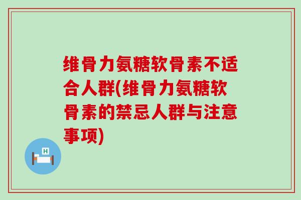 维骨力氨糖软骨素不适合人群(维骨力氨糖软骨素的禁忌人群与注意事项)-第1张图片-氨糖科普网 维骨力氨糖软骨素不适合人群(维骨力氨糖软骨素的禁忌人群与注意事项)-第1张图片-氨糖科普网