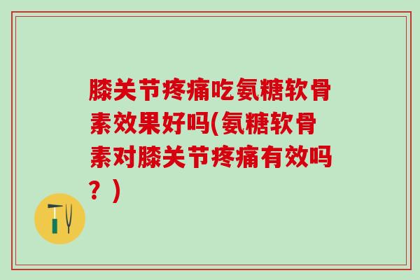 膝关节疼痛吃氨糖软骨素效果好吗(氨糖软骨素对膝关节疼痛有效吗?)-第1张图片-氨糖科普网 膝关节疼痛吃氨糖软骨素效果好吗(氨糖软骨素对膝关节疼痛有效吗?)-第1张图片-氨糖科普网