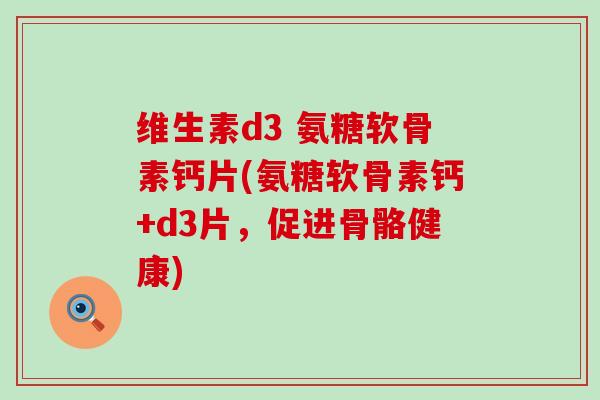 维生素d3 氨糖软骨素钙片(氨糖软骨素钙+d3片,促进骨骼健康)-第1张图片-氨糖科普网 维生素d3 氨糖软骨素钙片(氨糖软骨素钙+d3片,促进骨骼健康)-第1张图片-氨糖科普网
