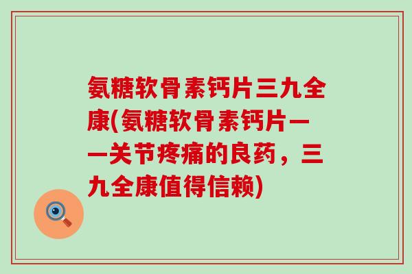 氨糖软骨素钙片三九全康(氨糖软骨素钙片——关节疼痛的良药，三九全康值得信赖)-第1张图片-氨糖科普网