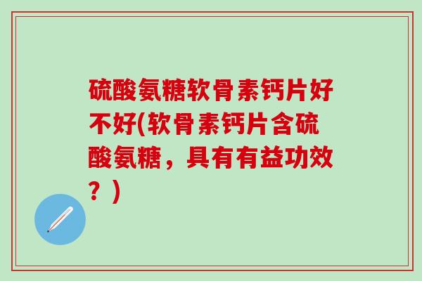 硫酸氨糖软骨素钙片好不好(软骨素钙片含硫酸氨糖，具有有益功效？)-第1张图片-氨糖科普网