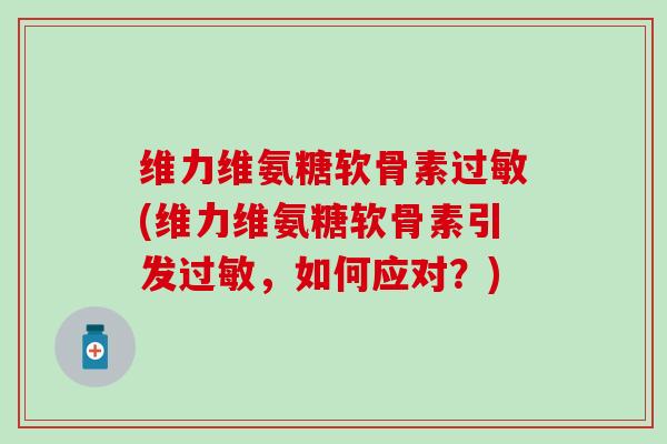 维力维氨糖软骨素过敏(维力维氨糖软骨素引发过敏,如何应对?)-第1张图片-氨糖科普网 维力维氨糖软骨素过敏(维力维氨糖软骨素引发过敏,如何应对?)-第1张图片-氨糖科普网