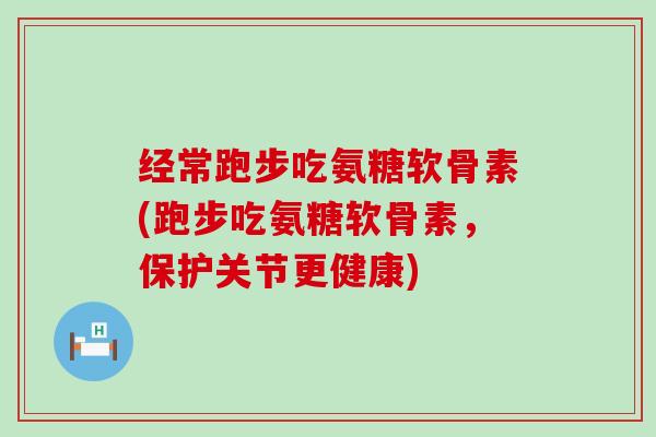 经常跑步吃氨糖软骨素(跑步吃氨糖软骨素,保护关节更健康)-第1张图片-氨糖科普网 经常跑步吃氨糖软骨素(跑步吃氨糖软骨素,保护关节更健康)-第1张图片-氨糖科普网