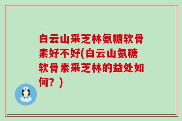 白云山采芝林氨糖软骨素好不好(白云山氨糖软骨素采芝林的益处如何？)-第1张图片-氨糖科普网