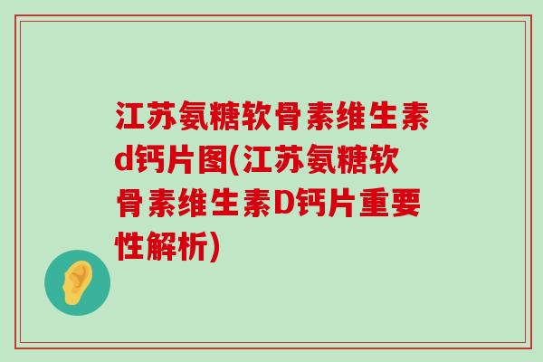江苏氨糖软骨素维生素d钙片图(江苏氨糖软骨素维生素D钙片重要性解析)-第1张图片-氨糖科普网