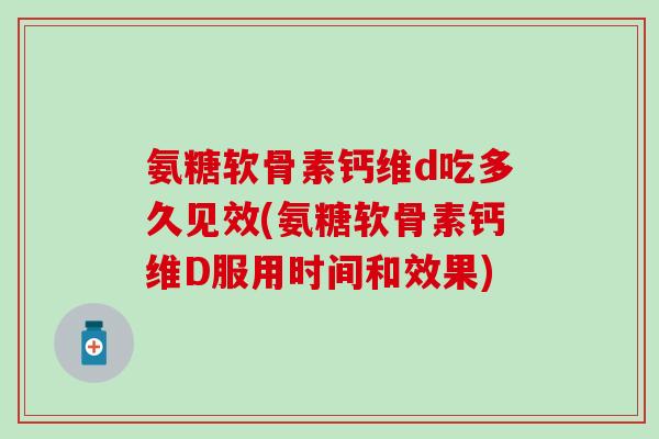 氨糖软骨素钙维d吃多久见效(氨糖软骨素钙维D服用时间和效果)-第1张图片-氨糖科普网 氨糖软骨素钙维d吃多久见效(氨糖软骨素钙维D服用时间和效果)-第1张图片-氨糖科普网