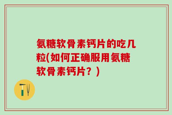 氨糖软骨素钙片的吃几粒(如何正确服用氨糖软骨素钙片?)-第1张图片-氨糖科普网 氨糖软骨素钙片的吃几粒(如何正确服用氨糖软骨素钙片?)-第1张图片-氨糖科普网