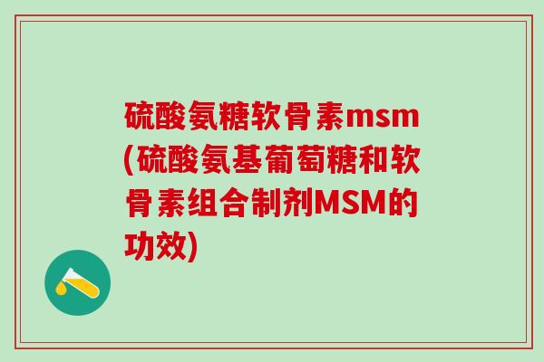硫酸氨糖软骨素msm(硫酸氨基葡萄糖和软骨素组合制剂MSM的功效)-第1张图片-氨糖科普网 硫酸氨糖软骨素msm(硫酸氨基葡萄糖和软骨素组合制剂MSM的功效)-第1张图片-氨糖科普网